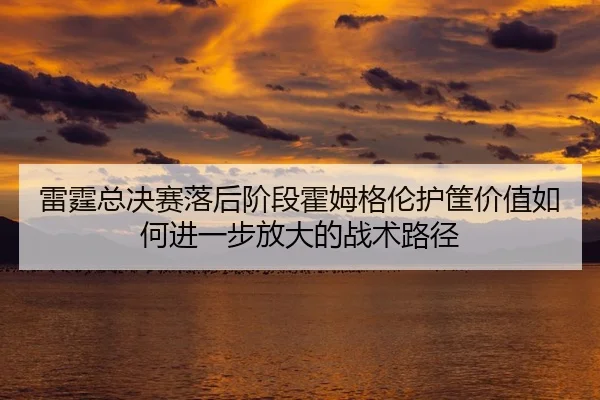 lei-ting-zong-jue-sai-luo-hou-jie-duan-huo-mu-ge-lun-hu-kuang-jia-zhi-ru-he-jin-yi-bu-fang-da-de-zhan-shu-lu-jing-2-704.jpg